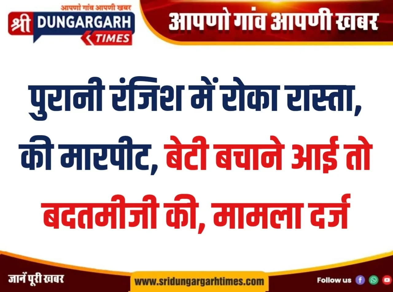 पुरानी रंजिश में रोका रास्ता, की मारपीट, बेटी बचाने आई तो बदतमीजी की, मामला दर्ज।
