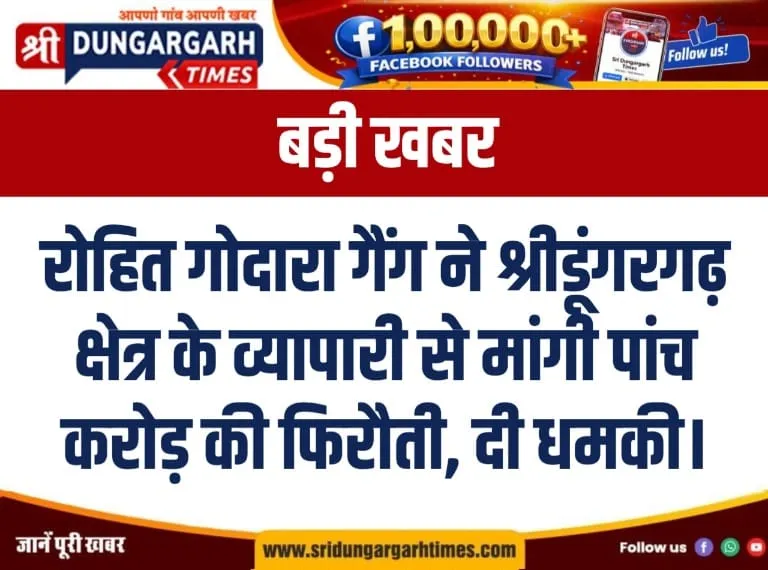 रोहित गोदारा गैंग ने श्रीडूंगरगढ़ क्षेत्र के व्यापारी से मांगी पांच करोड़ की फिरौती, दी धमकी।