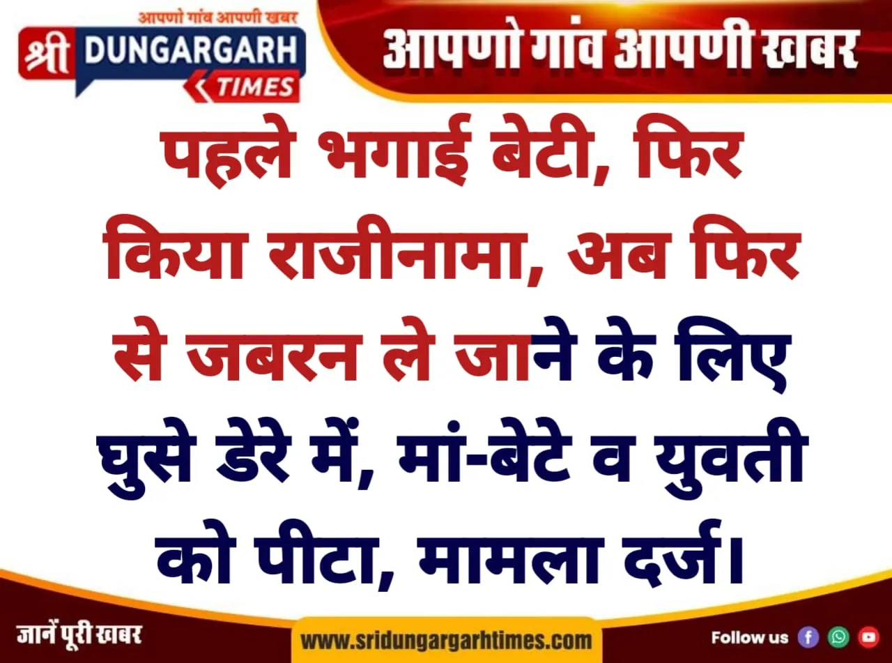 पहले भगाई बेटी, फिर किया राजीनामा, अब फिर से जबरन ले जाने के लिए घुसे डेरे में, मां-बेटे व युवती को पीटा, मामला दर्ज।