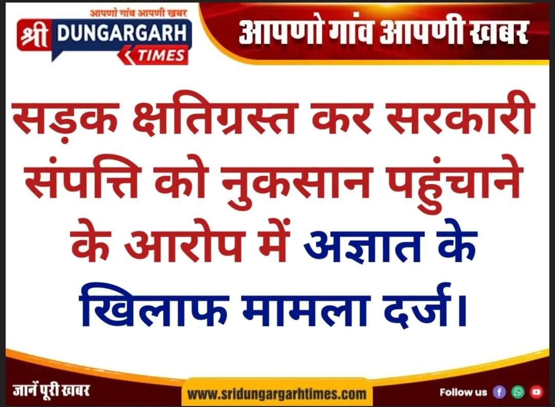 सड़क क्षतिग्रस्त कर सरकारी संपत्ति को नुकसान पहुंचाने के आरोप में अज्ञात के खिलाफ मामला दर्ज।