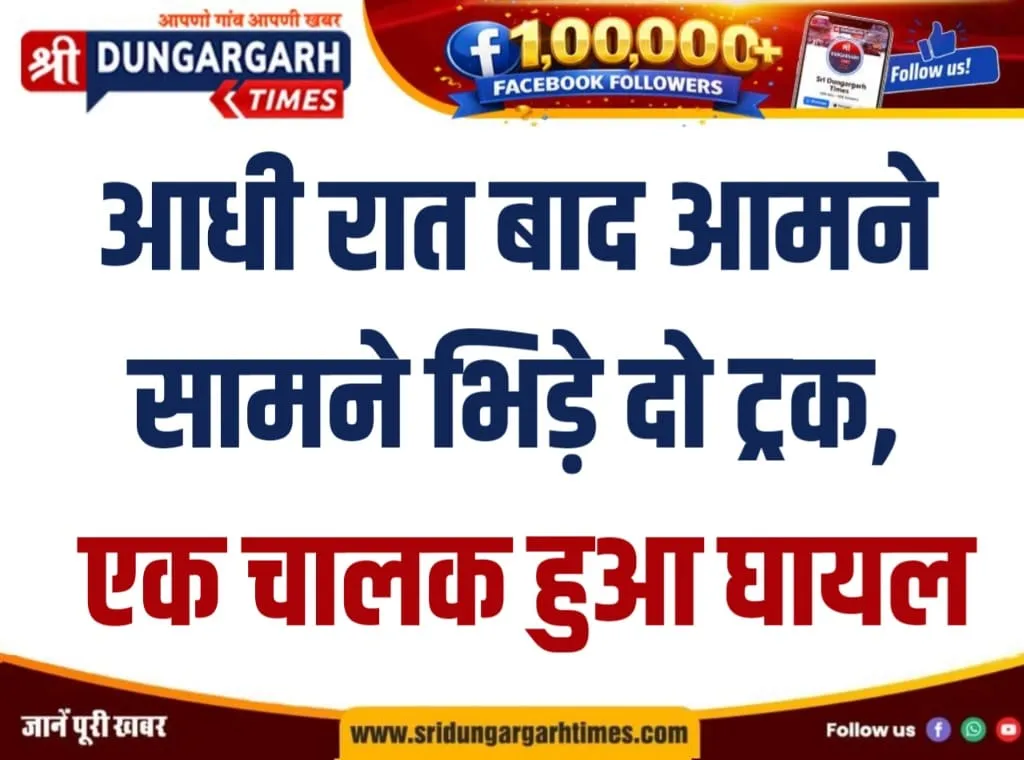 आधी रात बाद आमने सामने भिड़े दो ट्रक, एक चालक हुआ घायल।