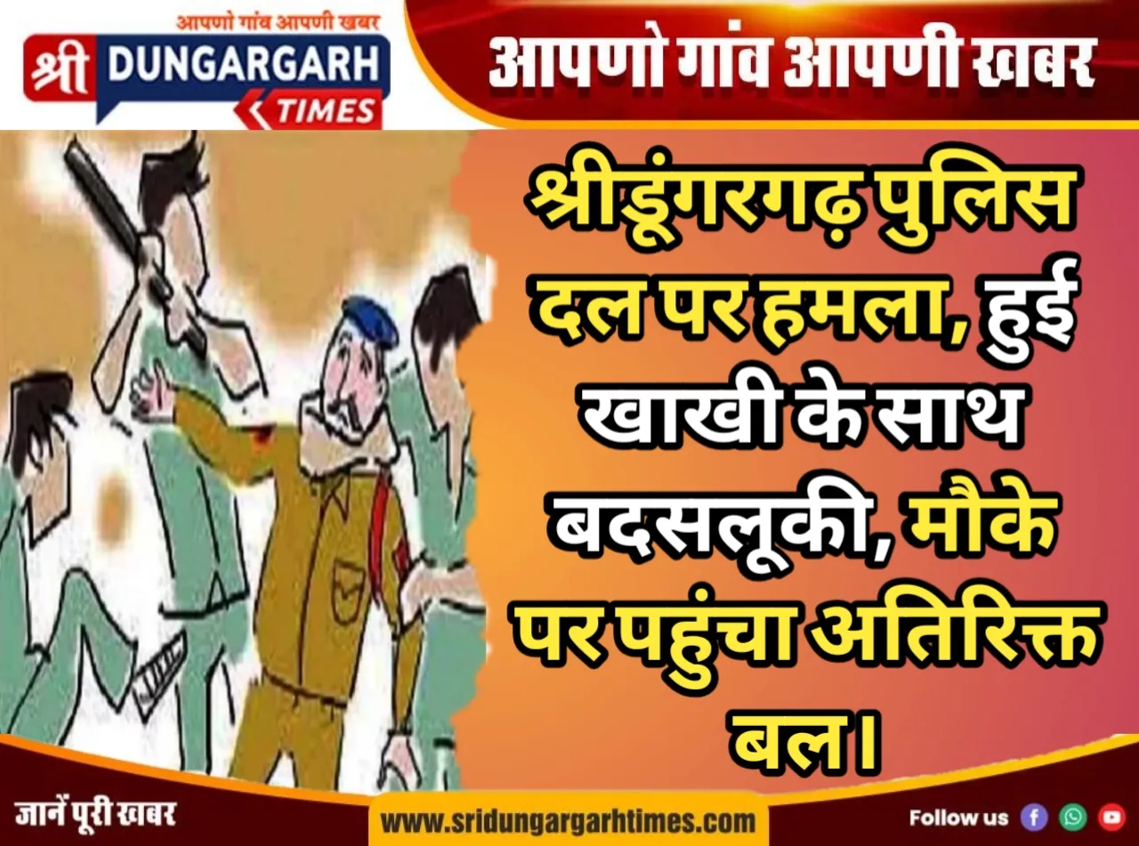श्रीडूंगरगढ़ पुलिस दल पर हमला, हुई खाखी के साथ बदसलूकी, मौके पर पहुंचा अतिरिक्त बल।