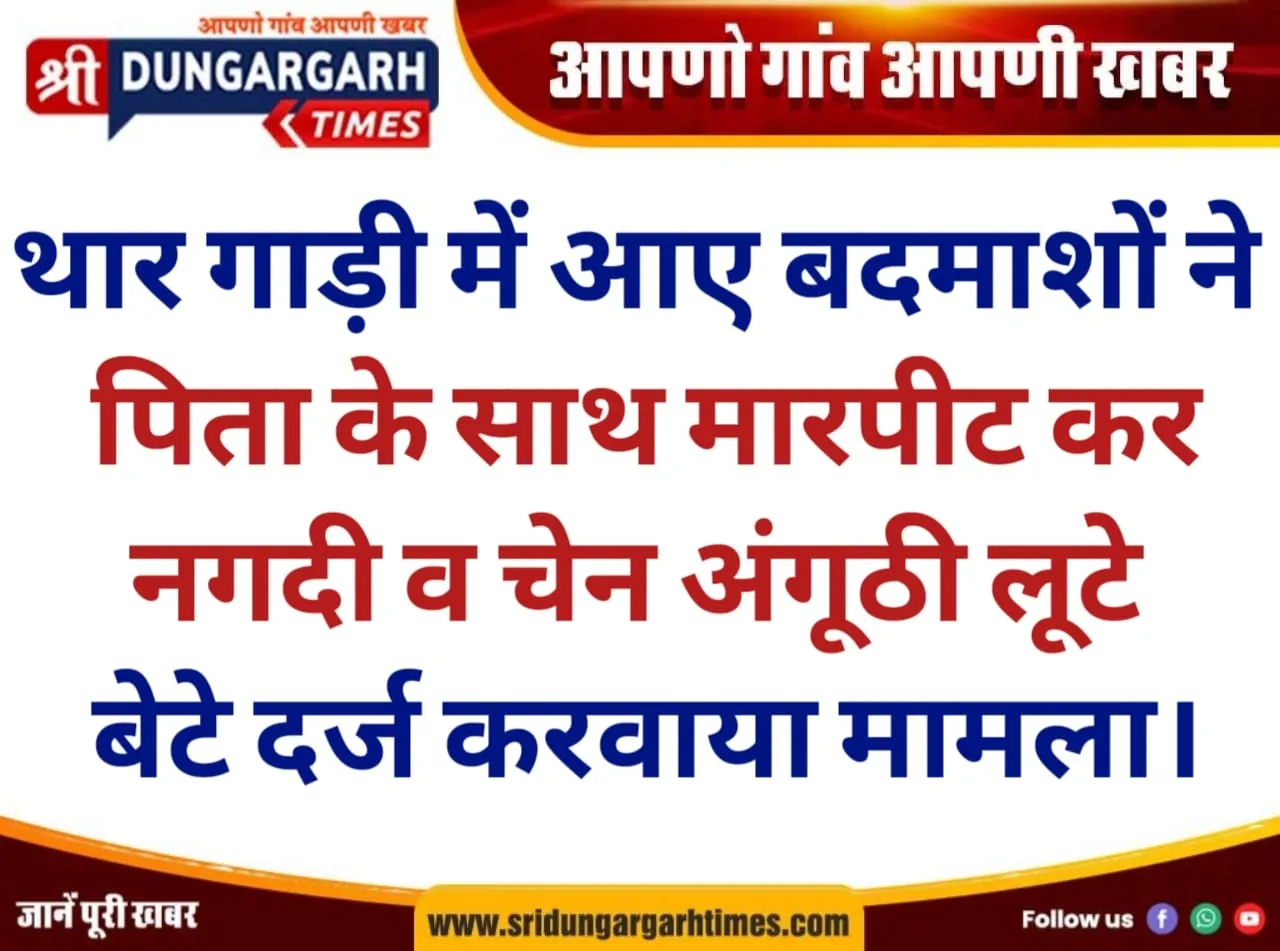 थार गाड़ी में आए बदमाशों ने पिता के साथ मारपीट कर नगदी व चेन अंगूठी लूटे, बेटे दर्ज करवाया मामला।