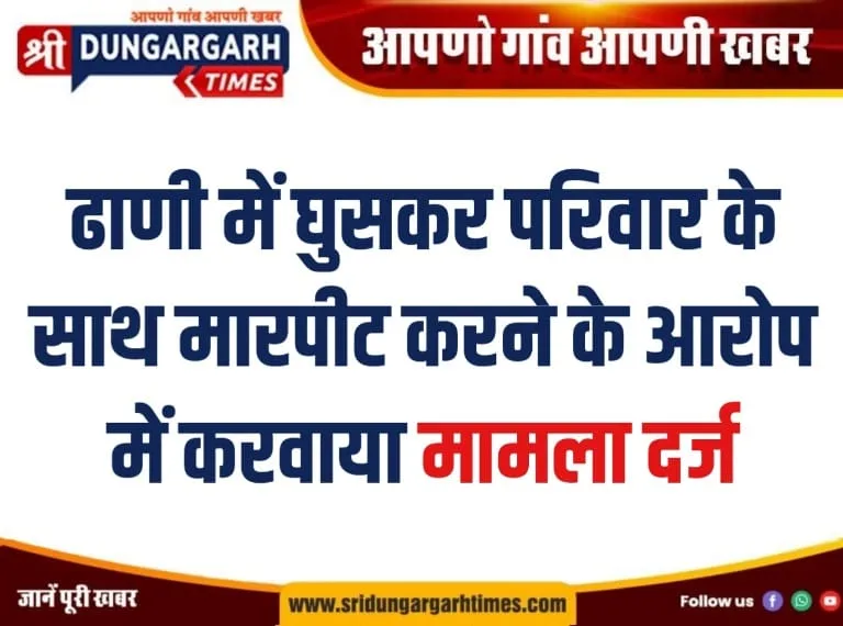 ढाणी में घुसकर परिवार के साथ मारपीट करने के आरोप में करवाया मामला दर्ज।