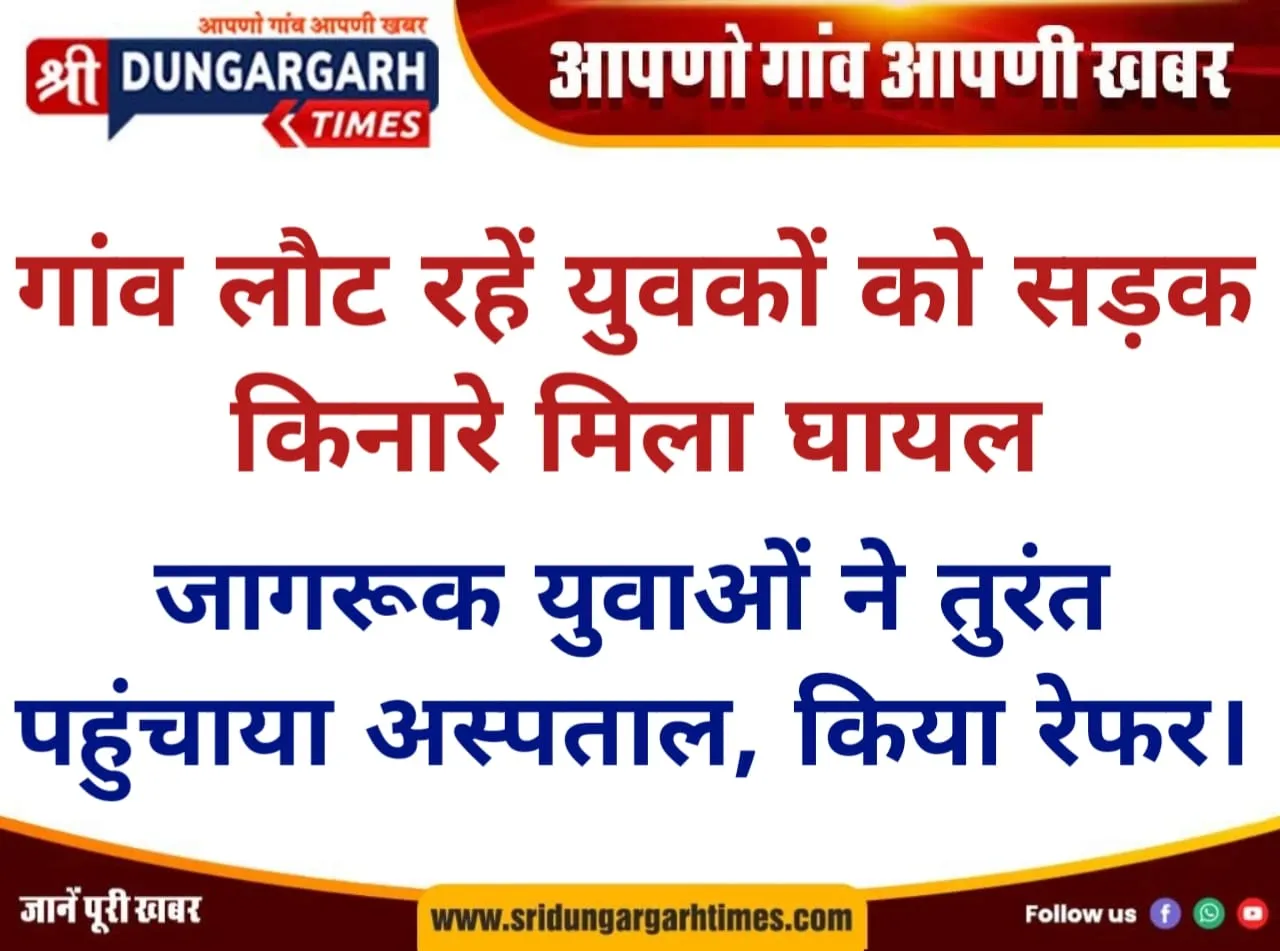 गांव लौट रहें युवकों को सड़क किनारे मिला घायल, जागरूक युवाओं ने तुरंत पहुंचाया अस्पताल, किया रेफर।