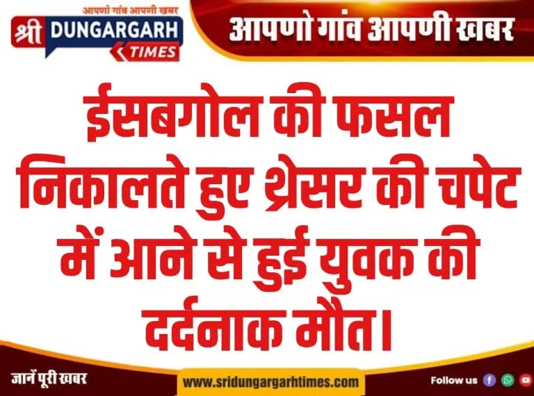 ईसबगोल की फसल निकालते हुए थ्रेसर की चपेट में आने से हुई युवक की दर्दनाक मौत।