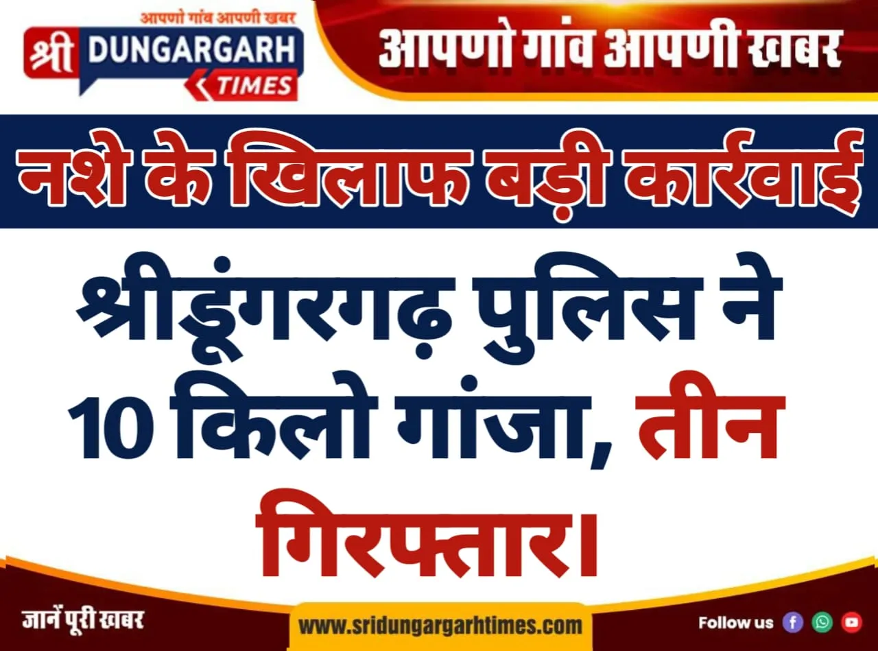 श्रीडूंगरगढ़ पुलिस ने 10 किलो गांजा, तीन गिरफ्तार।