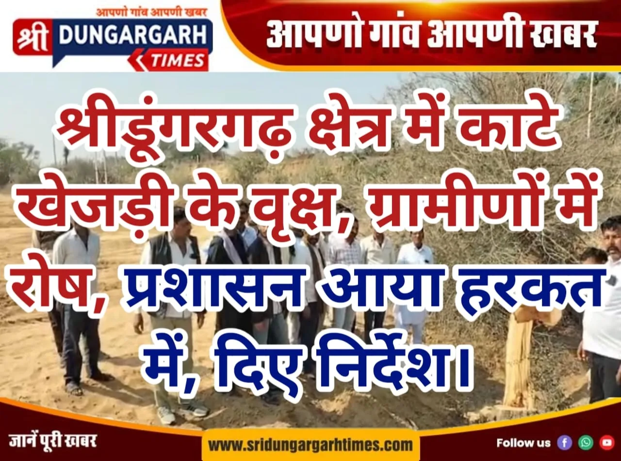 श्रीडूंगरगढ़ क्षेत्र में काटे खेजड़ी के वृक्ष, ग्रामीणों में रोष, प्रशासन आया हरकत में, दिए निर्देश।