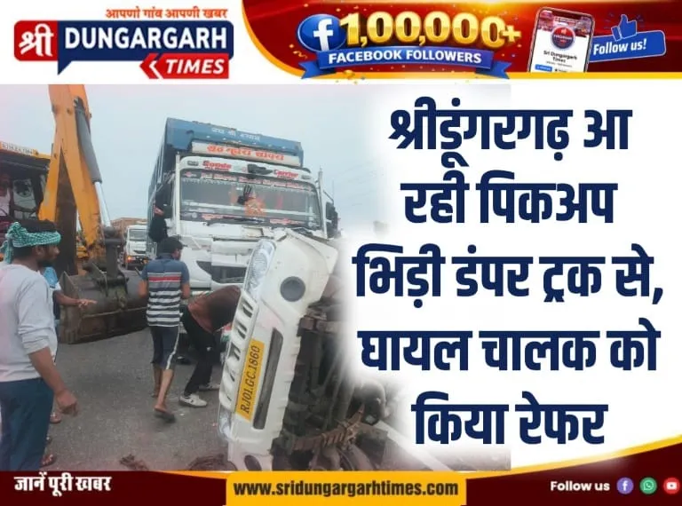 श्रीडूंगरगढ़ आ रही पिकअप भिड़ी डंपर ट्रक से, घायल चालक को किया रेफर।