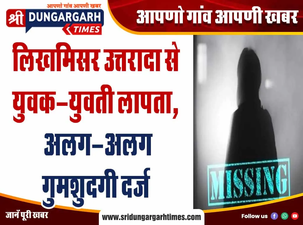 लिखमीसर उत्तरादा से युवक-युवती लापता, अलग-अलग गुमशुदगी दर्ज