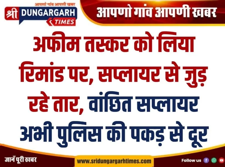 अफीम तस्कर को लिया रिमांड पर, सप्लायर से जुड़ रहे तार, वांछित सप्लायर अभी पुलिस की पकड़ से दूर।