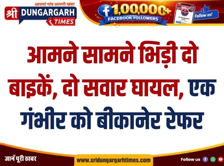 आमने सामने भिड़ी दो बाइकें, दो सवार घायल, एक गंभीर को बीकानेर रेफर।