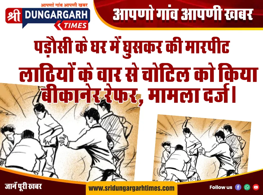 पड़ौसी के घर में घुसकर की मारपीट, लाठियों के वार से चोटिल को किया बीकानेर रेफर, मामला दर्ज।