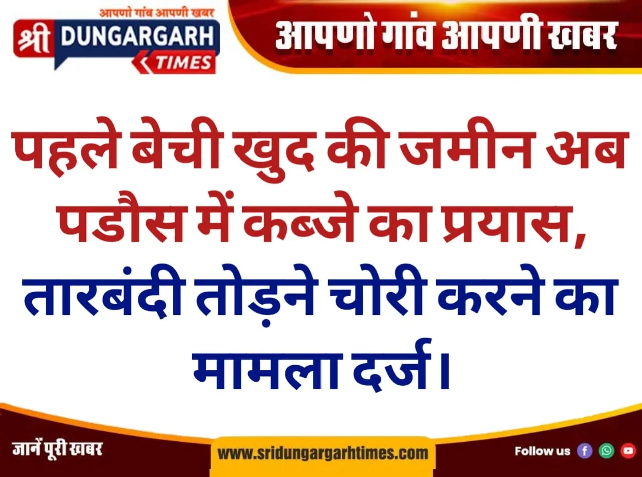पहले बेची खुद की जमीन, अब पडौस में कब्जे का प्रयास, तारबंदी तोड़ने, चोरी करने का मामला दर्ज।